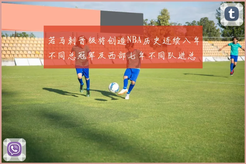 若马刺晋级将创造NBA历史连续八年不同总冠军及西部七年不同队进总决赛的奇迹