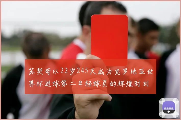 苏契奇以22岁245天成为克罗地亚世界杯进球第二年轻球员的辉煌时刻