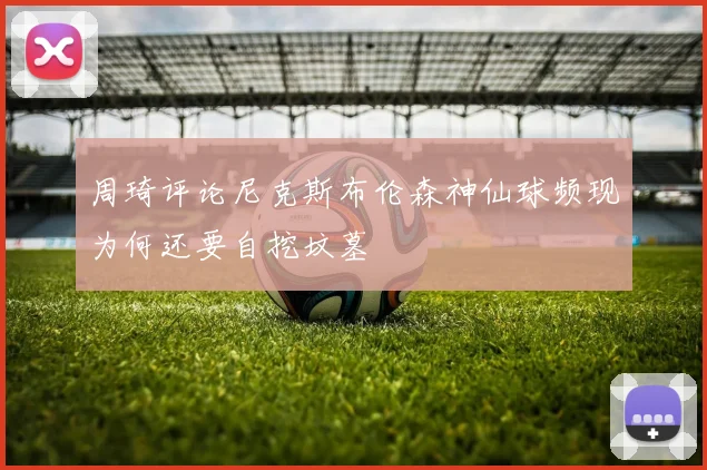 周琦评论尼克斯布伦森神仙球频现为何还要自挖坟墓