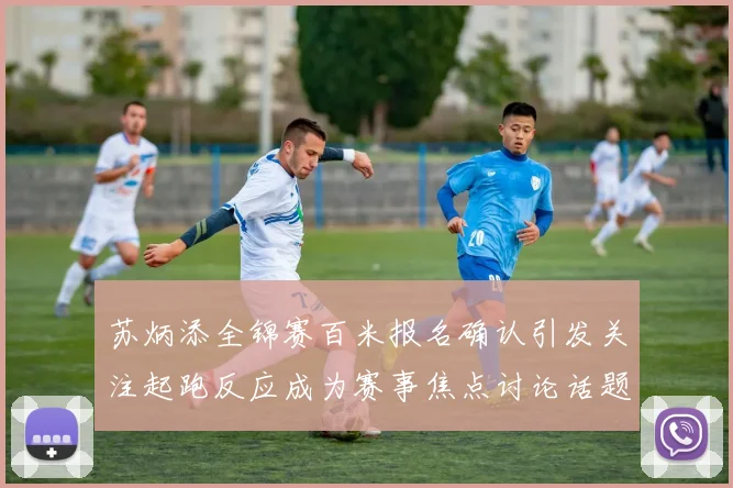 苏炳添全锦赛百米报名确认引发关注起跑反应成为赛事焦点讨论话题