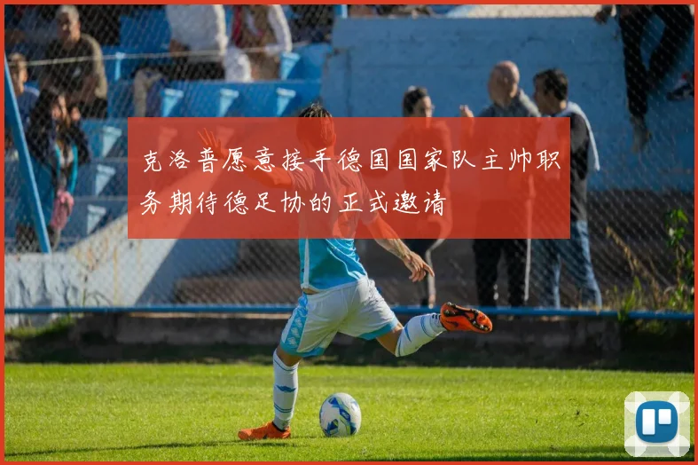 克洛普愿意接手德国国家队主帅职务期待德足协的正式邀请