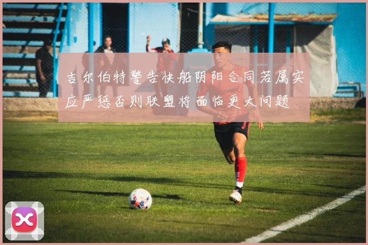 吉尔伯特警告快船阴阳合同若属实应严惩否则联盟将面临更大问题