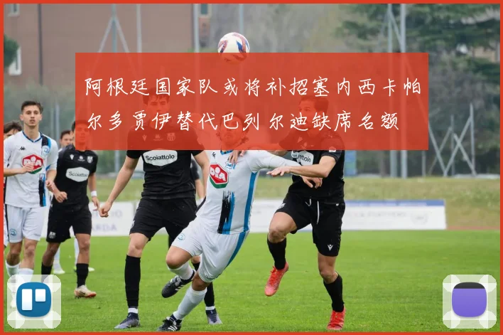 阿根廷国家队或将补招塞内西卡帕尔多贾伊替代巴列尔迪缺席名额