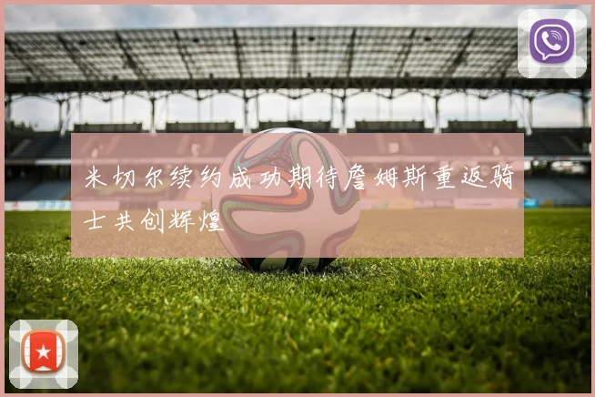 米切尔续约成功期待詹姆斯重返骑士共创辉煌