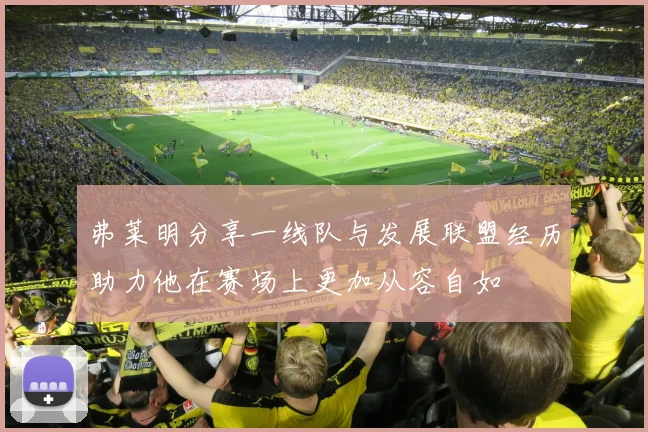 弗莱明分享一线队与发展联盟经历助力他在赛场上更加从容自如