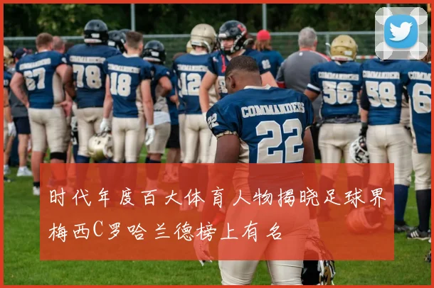 时代年度百大体育人物揭晓足球界梅西C罗哈兰德榜上有名
