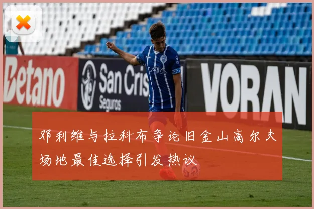 邓利维与拉科布争论旧金山高尔夫场地最佳选择引发热议