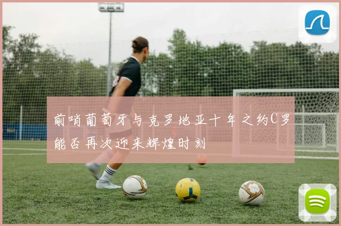 前哨葡萄牙与克罗地亚十年之约C罗能否再次迎来辉煌时刻
