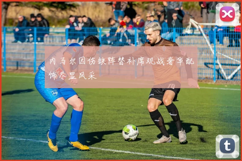 内马尔因伤缺阵替补席观战奢华配饰尽显风采