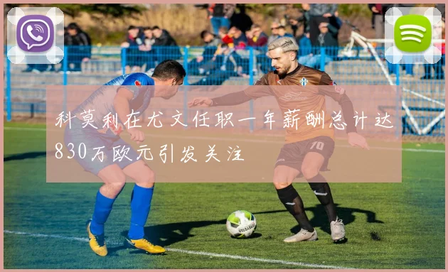 科莫利在尤文任职一年薪酬总计达830万欧元引发关注