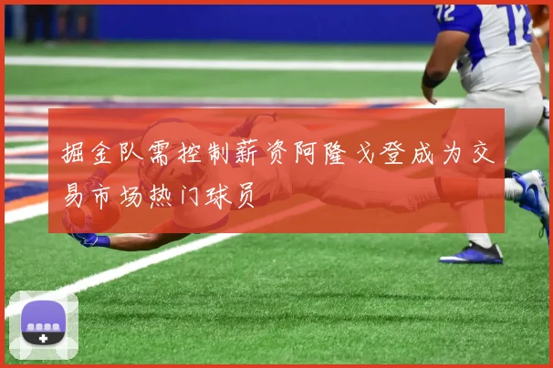 掘金队需控制薪资阿隆戈登成为交易市场热门球员