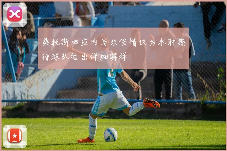 桑托斯回应内马尔伤情仅为水肿期待球队给出详细解释